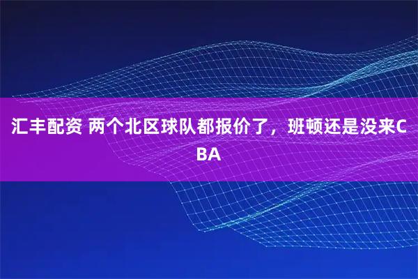 汇丰配资 两个北区球队都报价了，班顿还是没来CBA